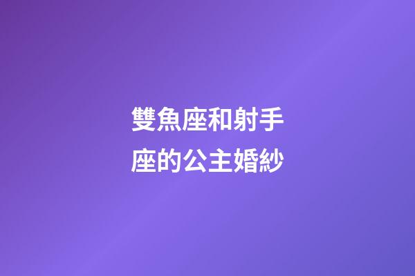 雙魚座和射手座的公主婚紗-第1張-星座運勢-玄機派