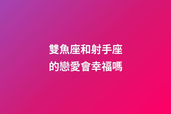 雙魚座和射手座的戀愛會幸福嗎-第1張-星座運勢-玄機(jī)派