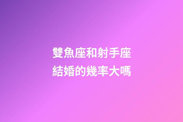 雙魚座和射手座結婚的幾率大嗎-第1張-星座運勢-玄機派
