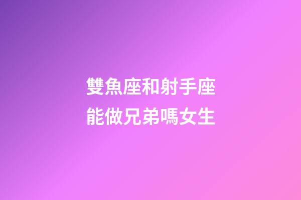 雙魚座和射手座能做兄弟嗎女生-第1張-星座運勢-玄機派