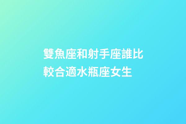 雙魚座和射手座誰比較合適水瓶座女生-第1張-星座運勢-玄機派