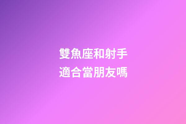 雙魚座和射手適合當朋友嗎-第1張-星座運勢-玄機派