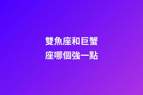 雙魚座和巨蟹座哪個強一點-第1張-星座運勢-玄機派
