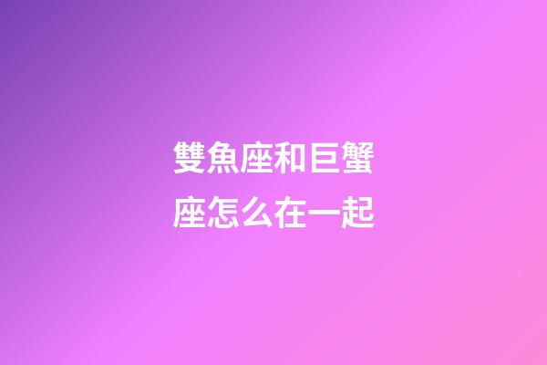 雙魚座和巨蟹座怎么在一起-第1張-星座運勢-玄機派