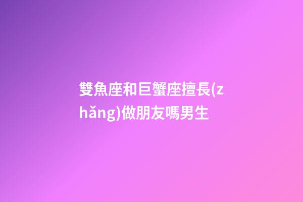雙魚座和巨蟹座擅長(zhǎng)做朋友嗎男生-第1張-星座運(yùn)勢(shì)-玄機(jī)派