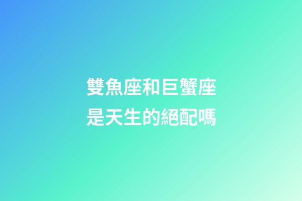 雙魚座和巨蟹座是天生的絕配嗎-第1張-星座運勢-玄機派