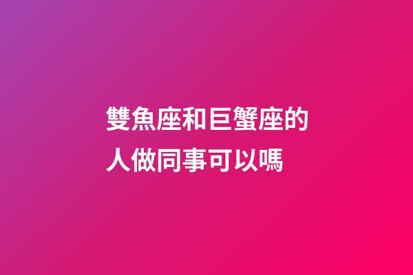 雙魚座和巨蟹座的人做同事可以嗎