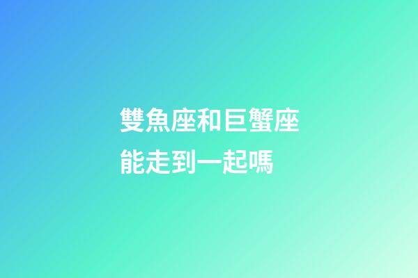 雙魚座和巨蟹座能走到一起嗎-第1張-星座運勢-玄機派