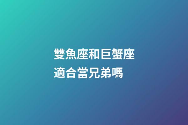 雙魚座和巨蟹座適合當兄弟嗎-第1張-星座運勢-玄機派
