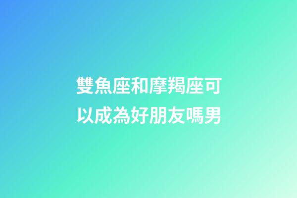 雙魚座和摩羯座可以成為好朋友嗎男-第1張-星座運勢-玄機派