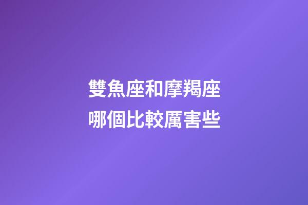 雙魚座和摩羯座哪個比較厲害些-第1張-星座運勢-玄機派