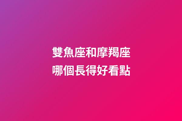 雙魚座和摩羯座哪個長得好看點-第1張-星座運勢-玄機派