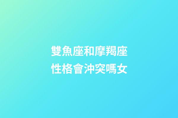 雙魚座和摩羯座性格會沖突嗎女-第1張-星座運勢-玄機派