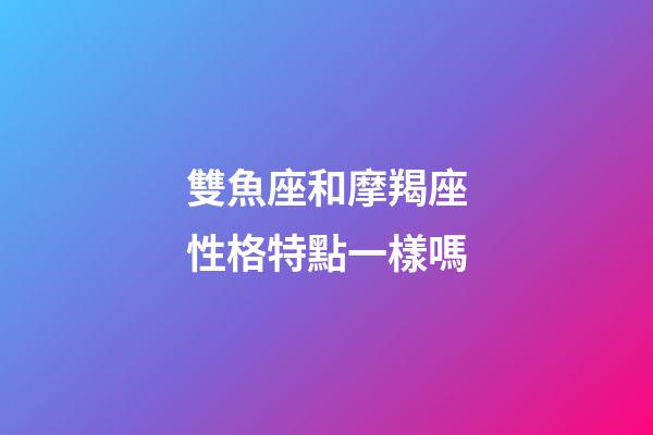 雙魚座和摩羯座性格特點一樣嗎-第1張-星座運勢-玄機派