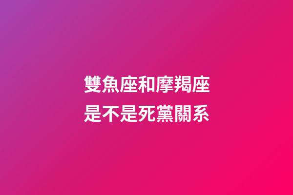 雙魚座和摩羯座是不是死黨關系
