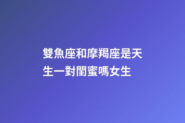 雙魚座和摩羯座是天生一對閨蜜嗎女生-第1張-星座運勢-玄機派
