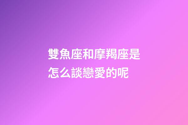 雙魚座和摩羯座是怎么談戀愛的呢-第1張-星座運勢-玄機派