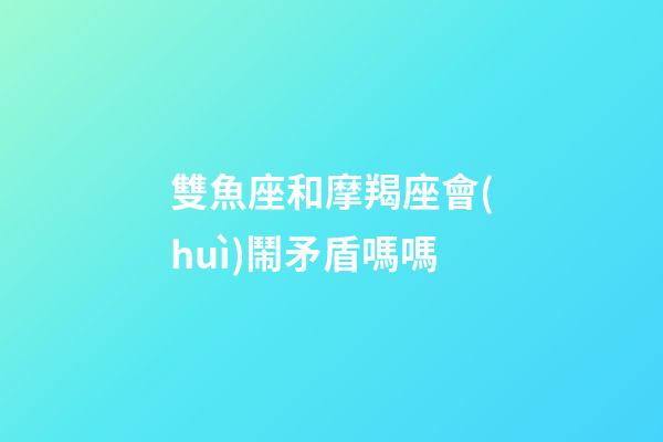 雙魚座和摩羯座會(huì)鬧矛盾嗎嗎-第1張-星座運(yùn)勢(shì)-玄機(jī)派