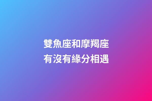 雙魚座和摩羯座有沒有緣分相遇-第1張-星座運勢-玄機派