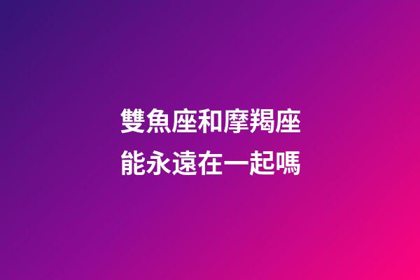 雙魚座和摩羯座能永遠在一起嗎-第1張-星座運勢-玄機派