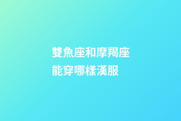 雙魚座和摩羯座能穿哪樣漢服-第1張-星座運勢-玄機派