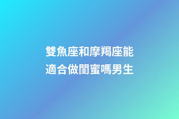 雙魚座和摩羯座能適合做閨蜜嗎男生-第1張-星座運勢-玄機派