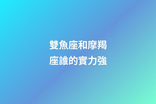 雙魚座和摩羯座誰的實力強-第1張-星座運勢-玄機派
