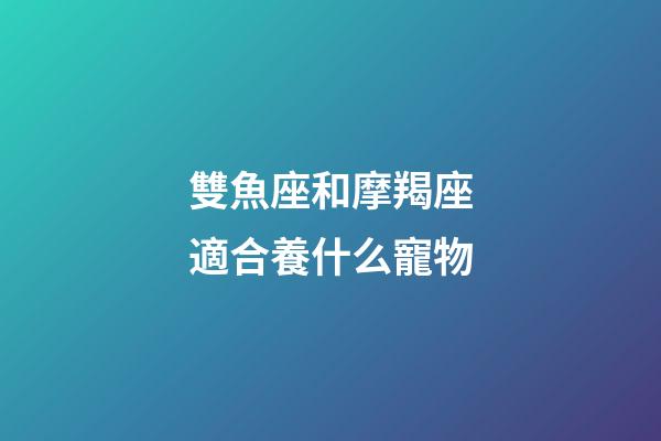 雙魚座和摩羯座適合養什么寵物-第1張-星座運勢-玄機派