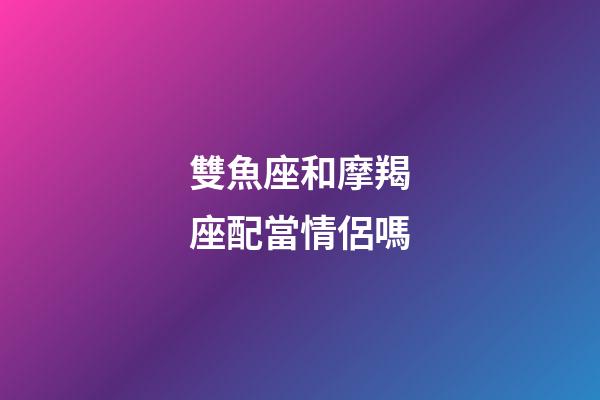 雙魚座和摩羯座配當情侶嗎-第1張-星座運勢-玄機派