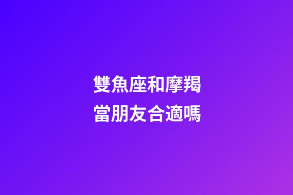 雙魚座和摩羯當朋友合適嗎-第1張-星座運勢-玄機派