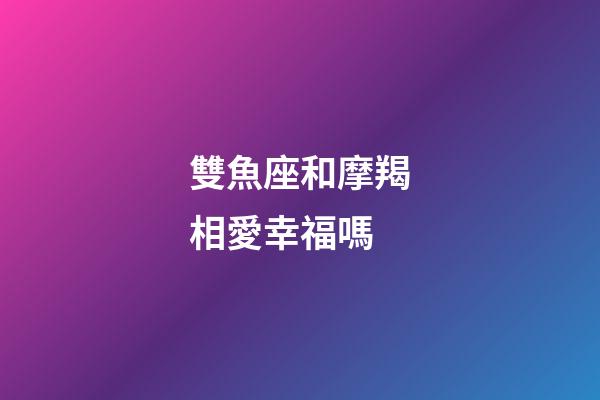 雙魚座和摩羯相愛幸福嗎-第1張-星座運(yùn)勢(shì)-玄機(jī)派