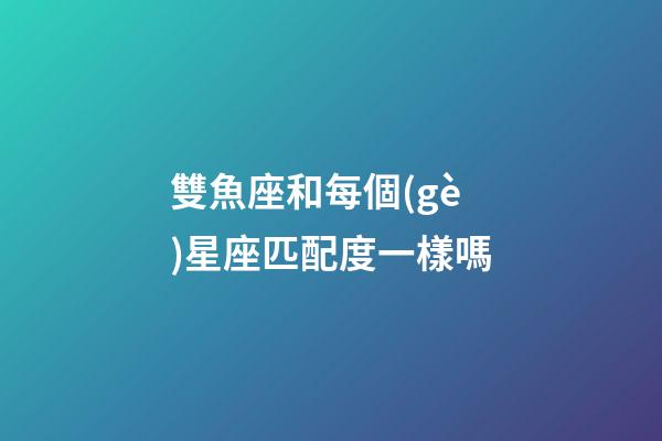 雙魚座和每個(gè)星座匹配度一樣嗎-第1張-星座運(yùn)勢(shì)-玄機(jī)派