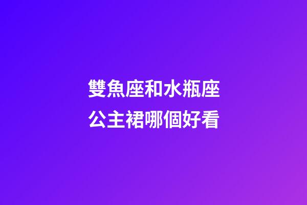 雙魚座和水瓶座公主裙哪個好看-第1張-星座運勢-玄機派