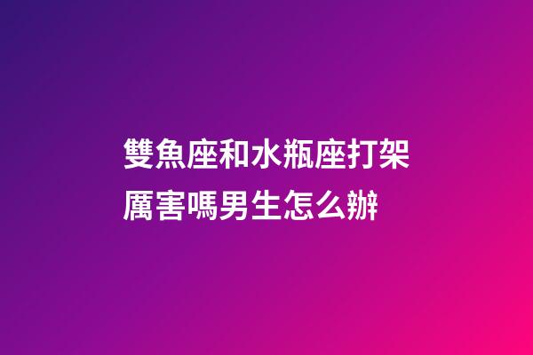 雙魚座和水瓶座打架厲害嗎男生怎么辦-第1張-星座運勢-玄機派