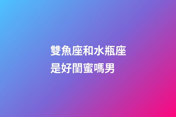雙魚座和水瓶座是好閨蜜嗎男-第1張-星座運勢-玄機派
