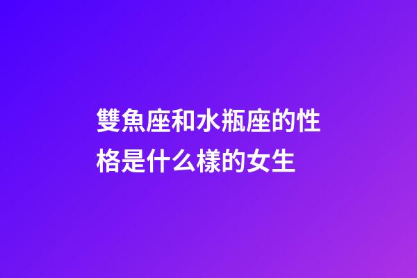 雙魚座和水瓶座的性格是什么樣的女生-第1張-星座運勢-玄機派