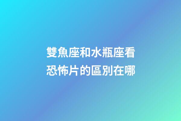 雙魚座和水瓶座看恐怖片的區別在哪-第1張-星座運勢-玄機派