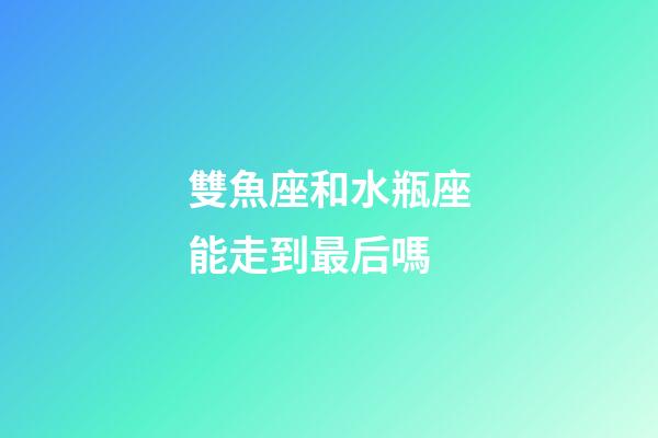 雙魚座和水瓶座能走到最后嗎-第1張-星座運勢-玄機派