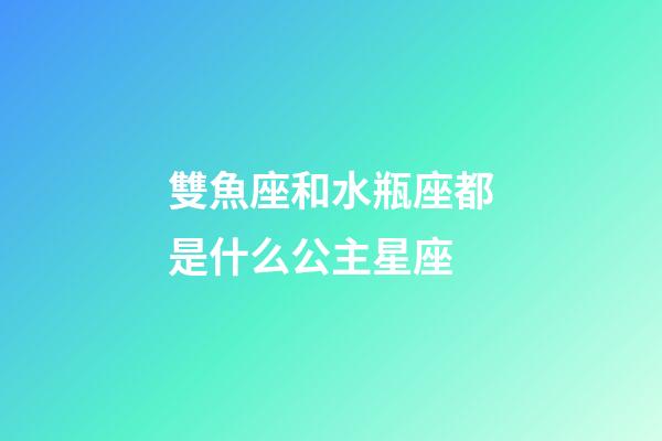 雙魚座和水瓶座都是什么公主星座-第1張-星座運勢-玄機派