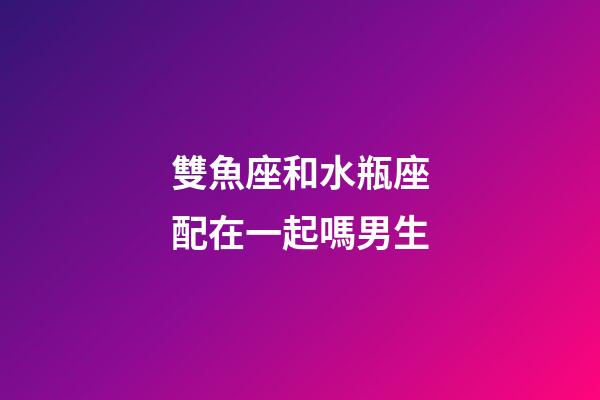 雙魚座和水瓶座配在一起嗎男生-第1張-星座運(yùn)勢(shì)-玄機(jī)派