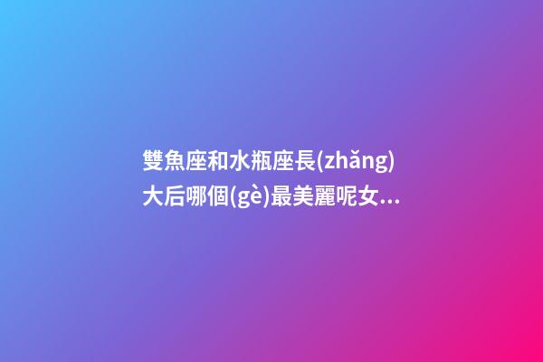 雙魚座和水瓶座長(zhǎng)大后哪個(gè)最美麗呢女生-第1張-星座運(yùn)勢(shì)-玄機(jī)派