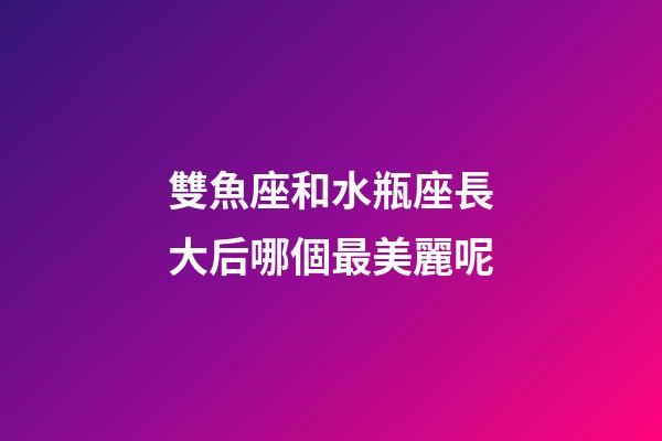 雙魚座和水瓶座長大后哪個最美麗呢-第1張-星座運勢-玄機派