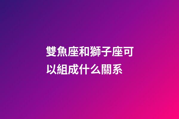 雙魚座和獅子座可以組成什么關系-第1張-星座運勢-玄機派