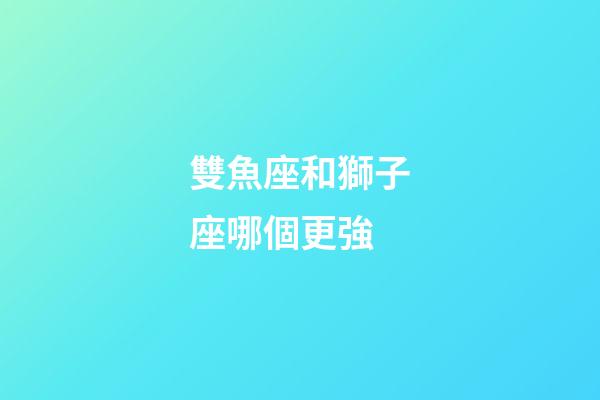 雙魚座和獅子座哪個更強-第1張-星座運勢-玄機派