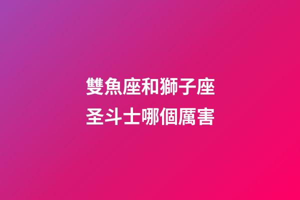 雙魚座和獅子座圣斗士哪個厲害-第1張-星座運勢-玄機派