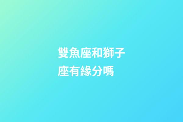 雙魚座和獅子座有緣分嗎-第1張-星座運勢-玄機派