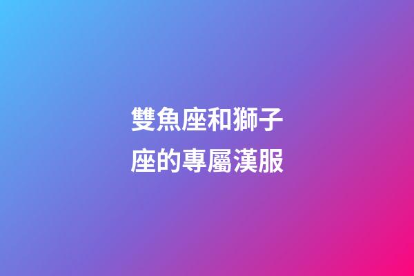 雙魚座和獅子座的專屬漢服-第1張-星座運勢-玄機派