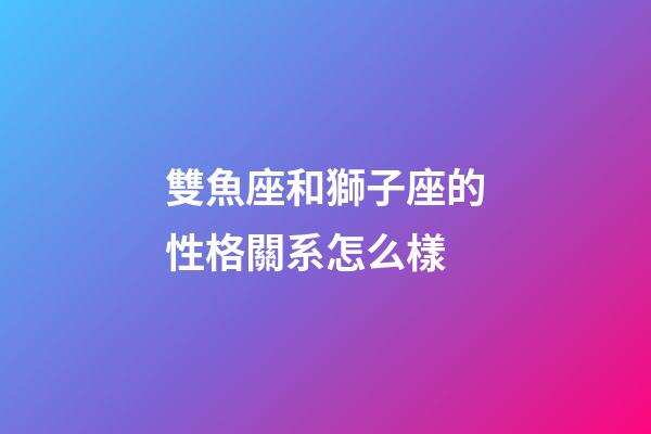 雙魚座和獅子座的性格關系怎么樣-第1張-星座運勢-玄機派
