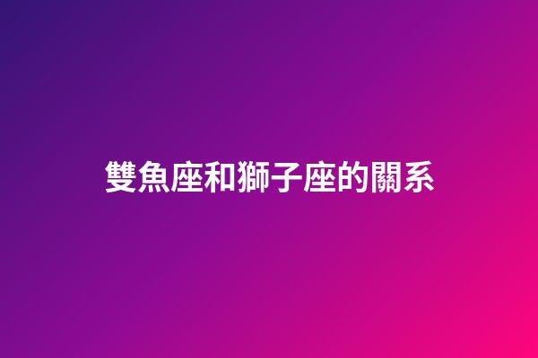 雙魚座和獅子座的關系-第1張-星座運勢-玄機派