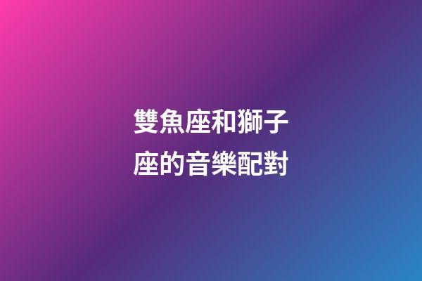 雙魚座和獅子座的音樂配對-第1張-星座運勢-玄機派